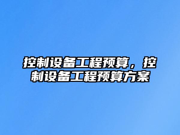 控制設備工程預算，控制設備工程預算方案