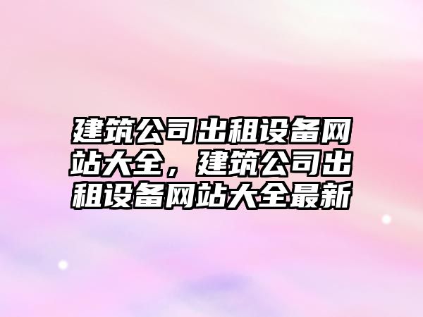 建筑公司出租設備網(wǎng)站大全，建筑公司出租設備網(wǎng)站大全最新