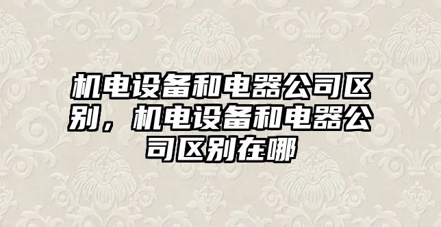 機電設備和電器公司區別，機電設備和電器公司區別在哪