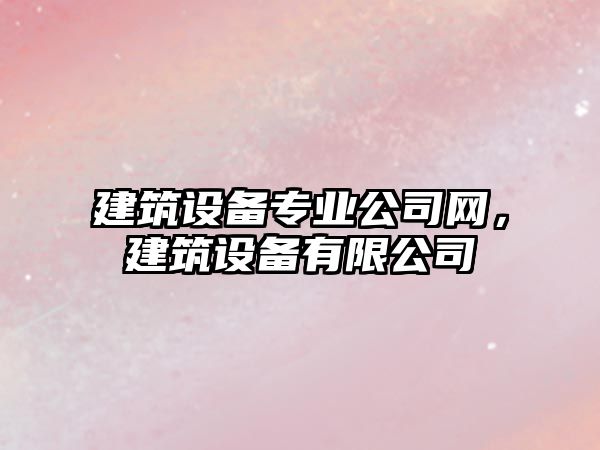 建筑設備專(zhuān)業(yè)公司網(wǎng)，建筑設備有限公司