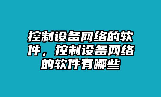 控制設備網(wǎng)絡(luò )的軟件，控制設備網(wǎng)絡(luò )的軟件有哪些