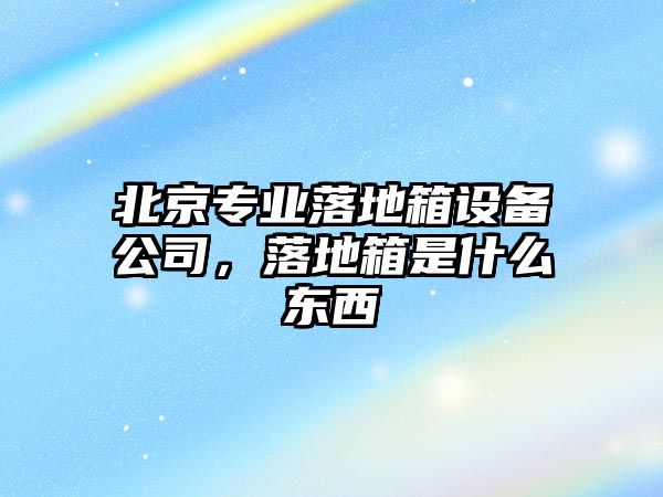 北京專(zhuān)業(yè)落地箱設備公司，落地箱是什么東西