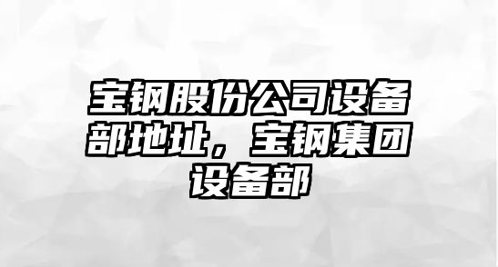 寶鋼股份公司設備部地址，寶鋼集團設備部