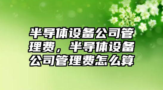 半導體設備公司管理費，半導體設備公司管理費怎么算