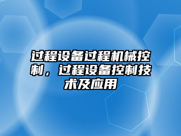 過(guò)程設備過(guò)程機械控制，過(guò)程設備控制技術(shù)及應用