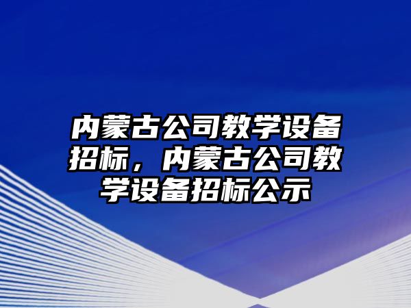 內蒙古公司教學(xué)設備招標，內蒙古公司教學(xué)設備招標公示