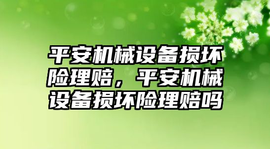 平安機械設備損壞險理賠，平安機械設備損壞險理賠嗎