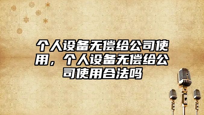 個(gè)人設備無(wú)償給公司使用，個(gè)人設備無(wú)償給公司使用合法嗎