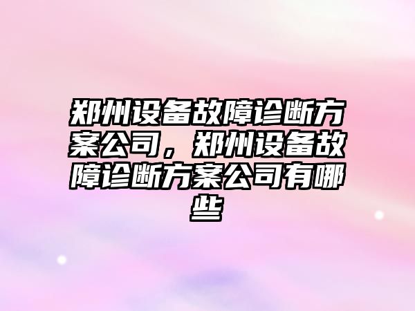 鄭州設備故障診斷方案公司，鄭州設備故障診斷方案公司有哪些