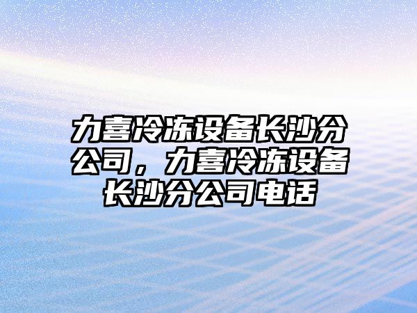 力喜冷凍設備長(cháng)沙分公司，力喜冷凍設備長(cháng)沙分公司電話(huà)