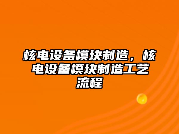 核電設備模塊制造，核電設備模塊制造工藝流程