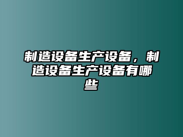 制造設備生產(chǎn)設備，制造設備生產(chǎn)設備有哪些