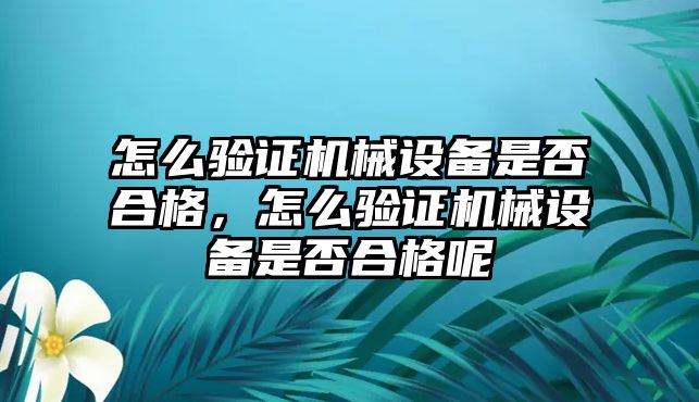 怎么驗證機械設備是否合格，怎么驗證機械設備是否合格呢