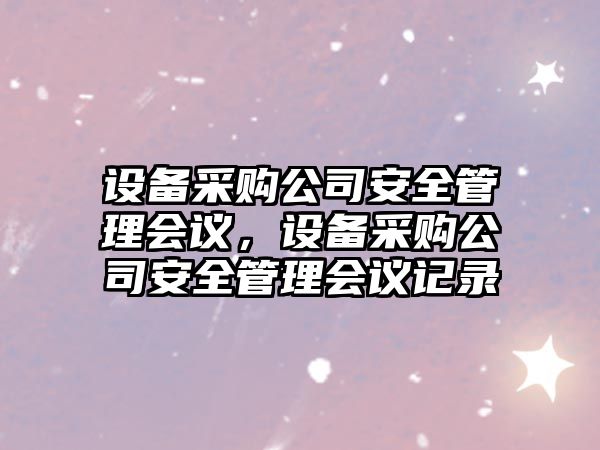 設備采購公司安全管理會(huì )議，設備采購公司安全管理會(huì )議記錄