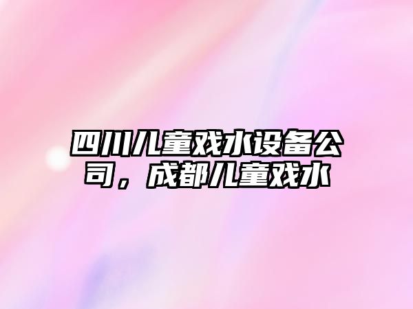 四川兒童戲水設備公司，成都兒童戲水