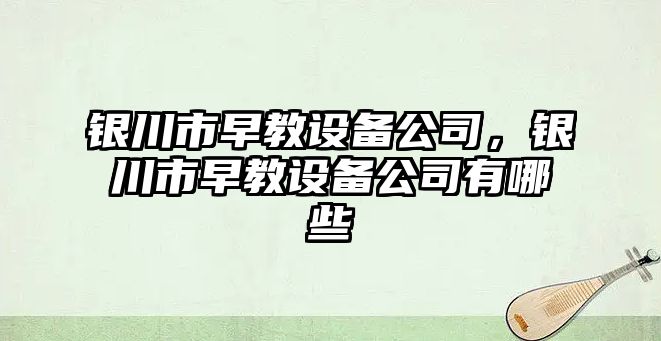銀川市早教設備公司，銀川市早教設備公司有哪些