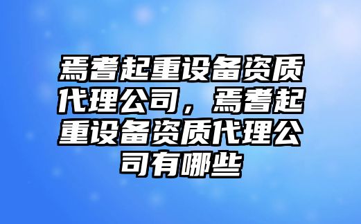 焉耆起重設備資質(zhì)代理公司，焉耆起重設備資質(zhì)代理公司有哪些