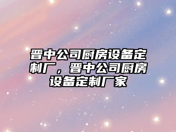 晉中公司廚房設備定制廠(chǎng)，晉中公司廚房設備定制廠(chǎng)家