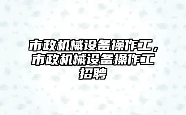 市政機械設備操作工，市政機械設備操作工招聘