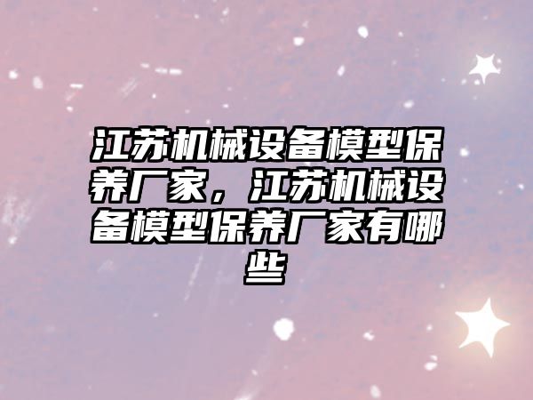 江蘇機械設備模型保養廠(chǎng)家，江蘇機械設備模型保養廠(chǎng)家有哪些