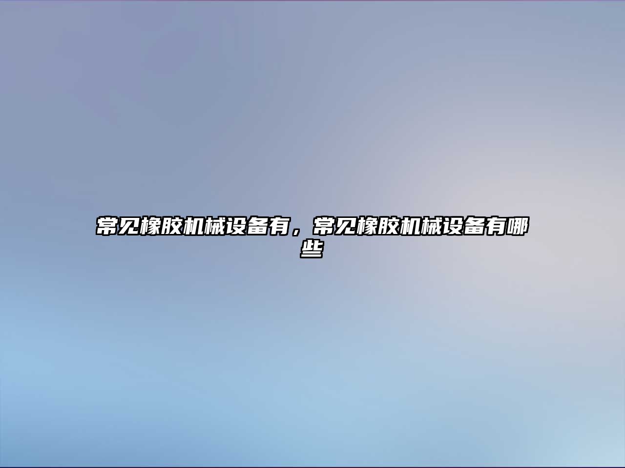 常見(jiàn)橡膠機械設備有，常見(jiàn)橡膠機械設備有哪些
