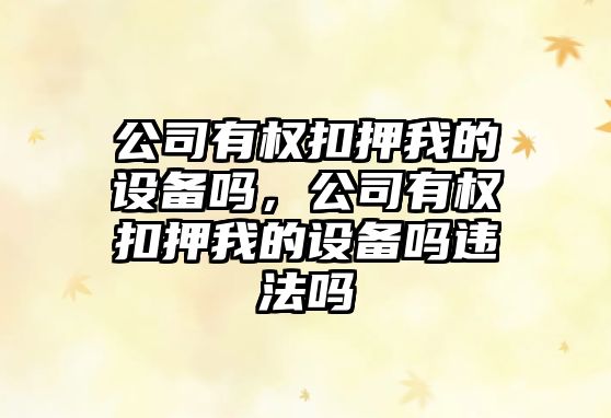 公司有權扣押我的設備嗎，公司有權扣押我的設備嗎違法嗎