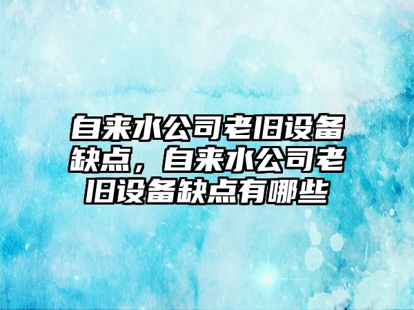 自來(lái)水公司老舊設備缺點(diǎn)，自來(lái)水公司老舊設備缺點(diǎn)有哪些