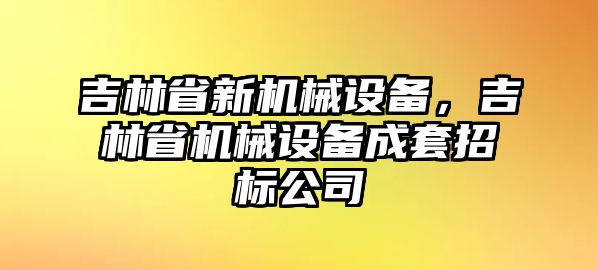 吉林省新機械設備，吉林省機械設備成套招標公司