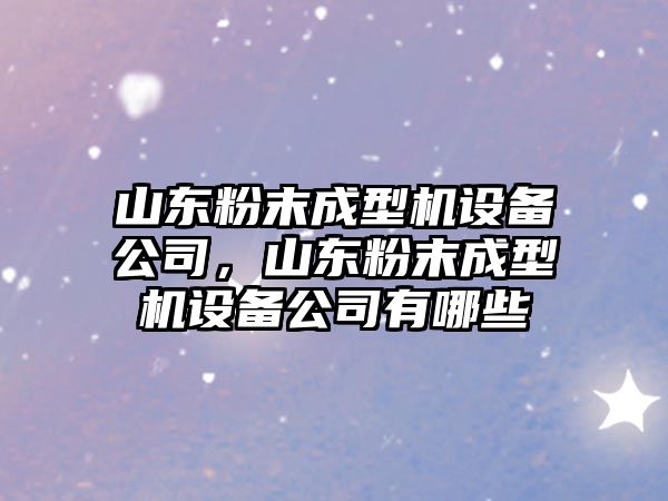 山東粉末成型機設備公司，山東粉末成型機設備公司有哪些