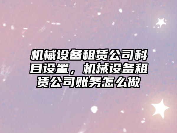 機械設備租賃公司科目設置，機械設備租賃公司賬務(wù)怎么做