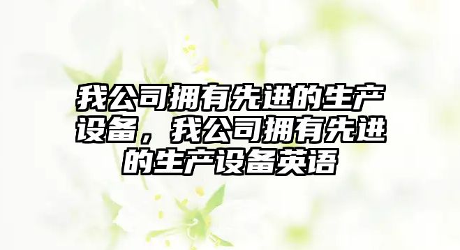 我公司擁有先進(jìn)的生產(chǎn)設備，我公司擁有先進(jìn)的生產(chǎn)設備英語(yǔ)