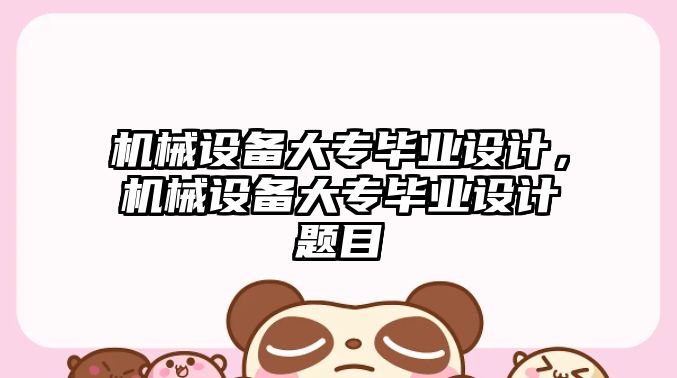 機械設備大專(zhuān)畢業(yè)設計，機械設備大專(zhuān)畢業(yè)設計題目