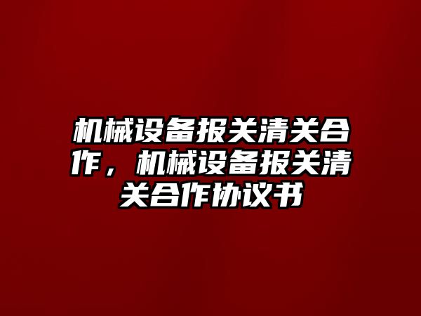機械設備報關(guān)清關(guān)合作，機械設備報關(guān)清關(guān)合作協(xié)議書(shū)