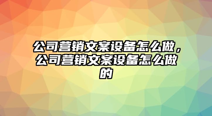 公司營(yíng)銷(xiāo)文案設備怎么做，公司營(yíng)銷(xiāo)文案設備怎么做的