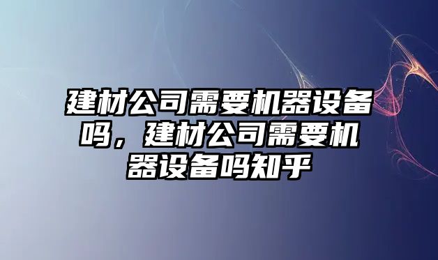 建材公司需要機器設備嗎，建材公司需要機器設備嗎知乎