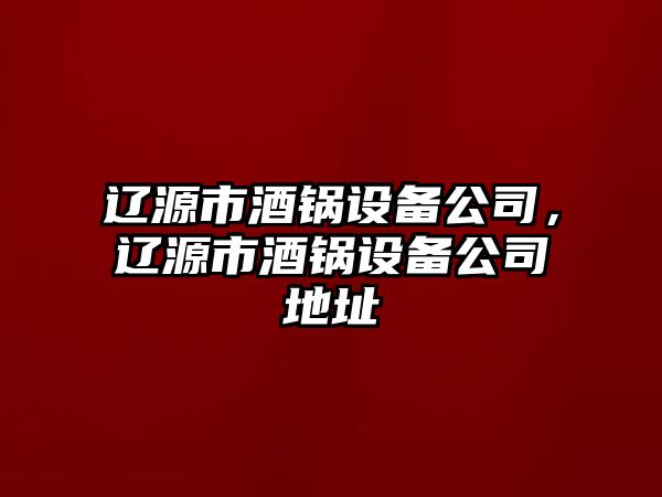 遼源市酒鍋設備公司，遼源市酒鍋設備公司地址