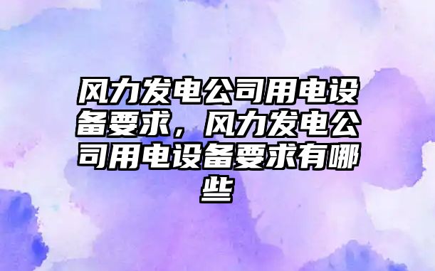 風(fēng)力發(fā)電公司用電設備要求，風(fēng)力發(fā)電公司用電設備要求有哪些