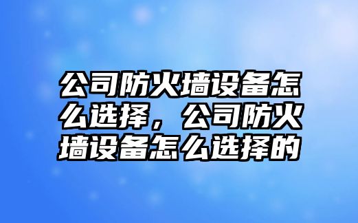 公司防火墻設備怎么選擇，公司防火墻設備怎么選擇的