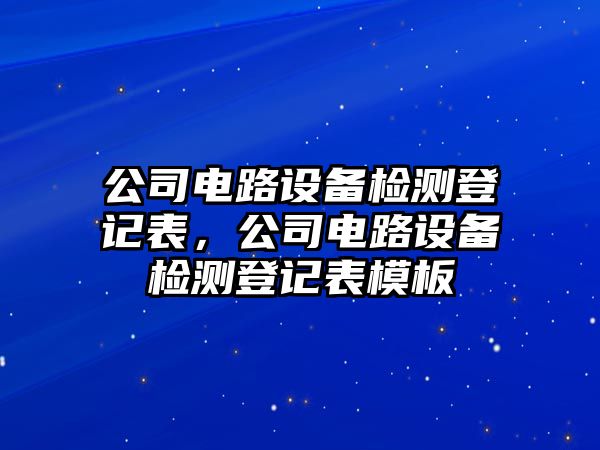 公司電路設備檢測登記表，公司電路設備檢測登記表模板