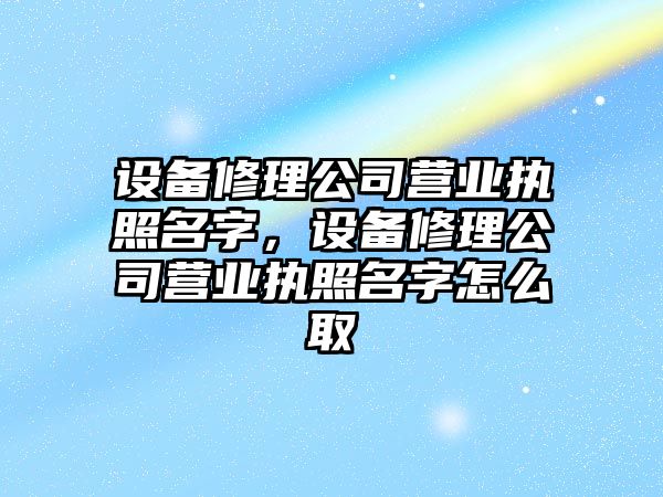 設備修理公司營(yíng)業(yè)執照名字，設備修理公司營(yíng)業(yè)執照名字怎么取