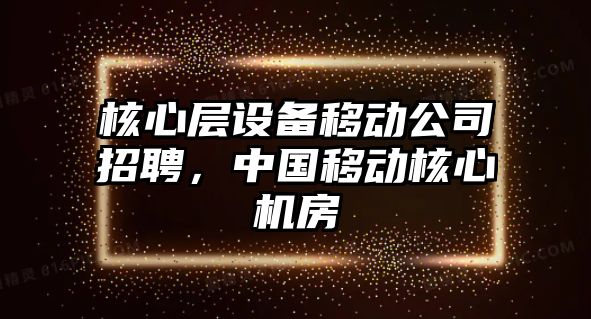 核心層設備移動(dòng)公司招聘，中國移動(dòng)核心機房
