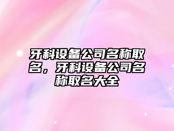 牙科設備公司名稱(chēng)取名，牙科設備公司名稱(chēng)取名大全