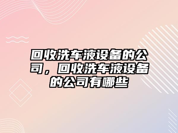 回收洗車(chē)液設備的公司，回收洗車(chē)液設備的公司有哪些
