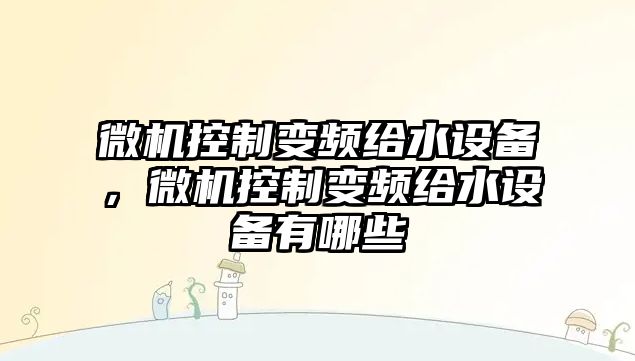 微機控制變頻給水設備，微機控制變頻給水設備有哪些