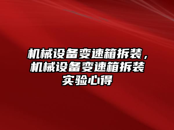 機械設備變速箱拆裝，機械設備變速箱拆裝實(shí)驗心得