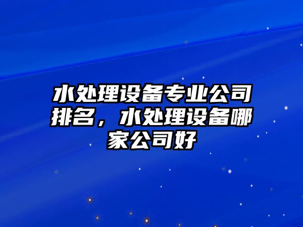 水處理設備專(zhuān)業(yè)公司排名，水處理設備哪家公司好