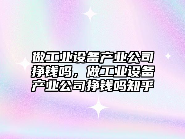 做工業(yè)設備產(chǎn)業(yè)公司掙錢(qián)嗎，做工業(yè)設備產(chǎn)業(yè)公司掙錢(qián)嗎知乎