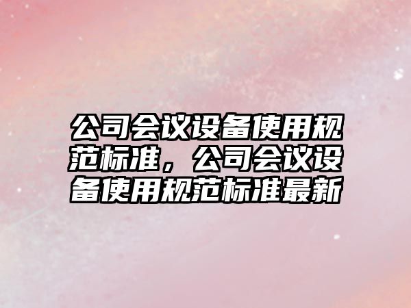 公司會(huì )議設備使用規范標準，公司會(huì )議設備使用規范標準最新