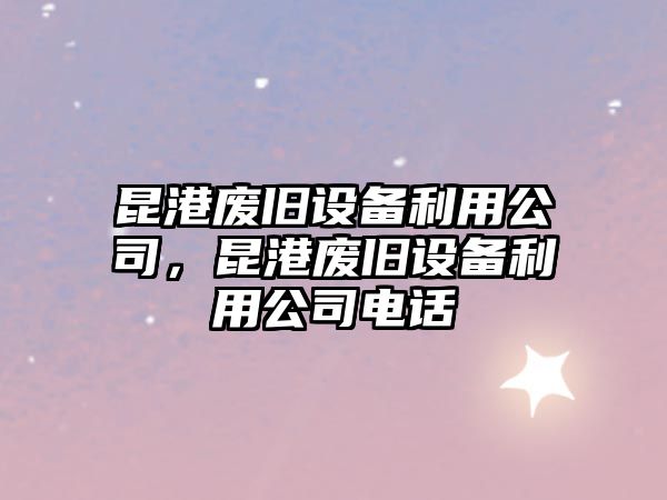 昆港廢舊設備利用公司，昆港廢舊設備利用公司電話(huà)