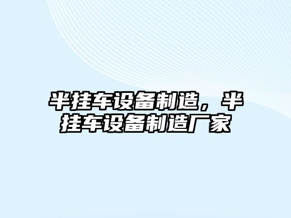 半掛車(chē)設備制造，半掛車(chē)設備制造廠(chǎng)家